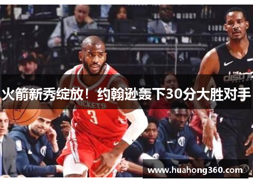 火箭新秀绽放！约翰逊轰下30分大胜对手